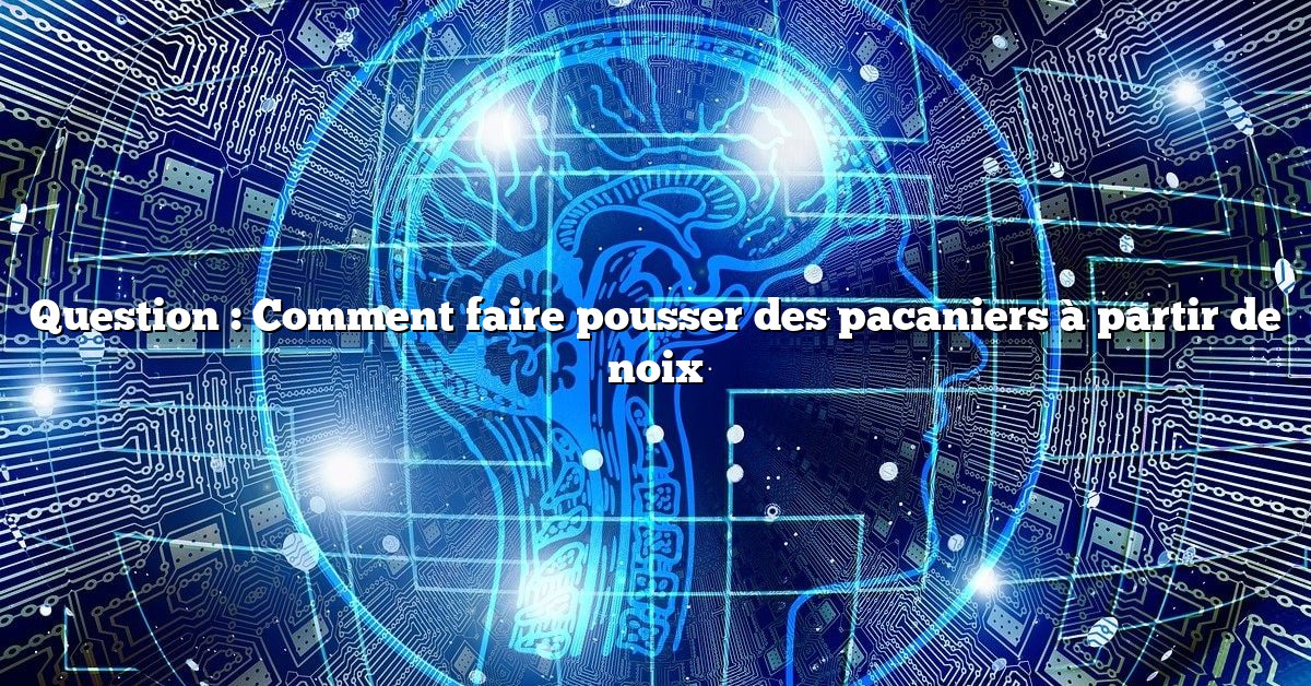 Question : Comment faire pousser des pacaniers à partir de noix